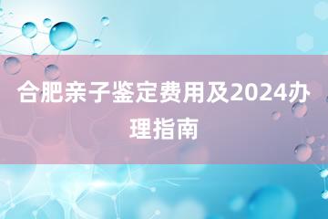 合肥亲子鉴定费用及2024办理指南