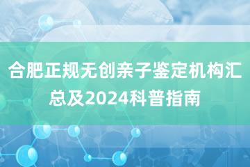 合肥正规无创亲子鉴定机构汇总及2024科普指南