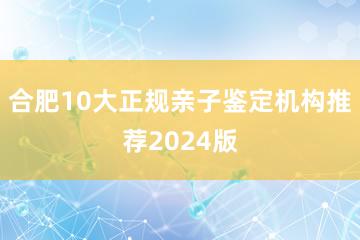 合肥10大正规亲子鉴定机构推荐2024版