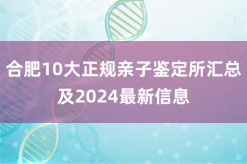 合肥10大正规亲子鉴定所汇总及2024最新信息