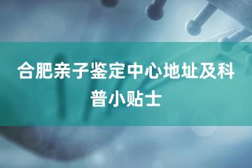 合肥亲子鉴定中心地址及科普小贴士