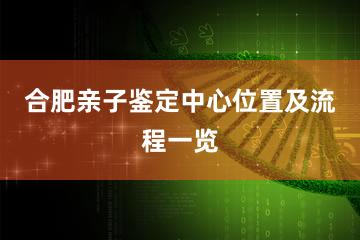 合肥亲子鉴定中心位置及流程一览