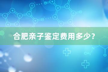 合肥亲子鉴定费用多少？