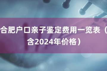 合肥户口亲子鉴定费用一览表（含2024年价格）