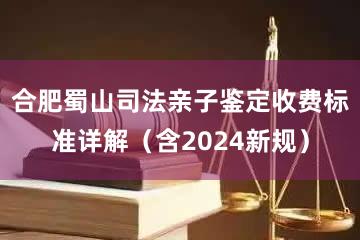 合肥蜀山司法亲子鉴定收费标准详解（含2024新规）