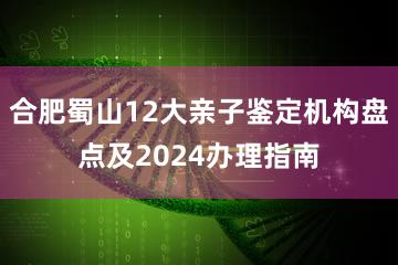 合肥蜀山12大亲子鉴定机构盘点及2024办理指南