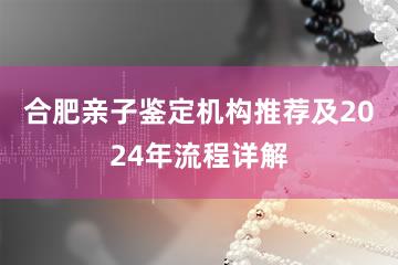 合肥亲子鉴定机构推荐及2024年流程详解