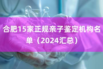 合肥15家正规亲子鉴定机构名单（2024汇总）