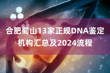 合肥蜀山13家正规DNA鉴定机构汇总及2024流程