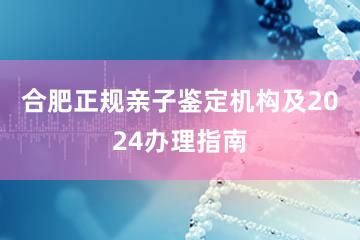 合肥正规亲子鉴定机构及2024办理指南