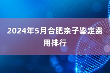 2024年5月合肥亲子鉴定费用排行