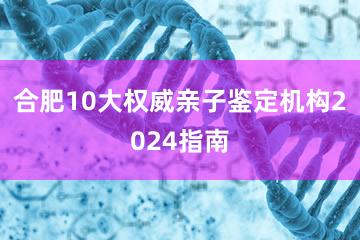 合肥10大权威亲子鉴定机构2024指南