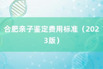 合肥亲子鉴定费用标准（2023版）