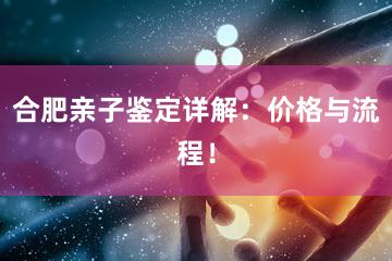 合肥亲子鉴定详解：价格与流程！