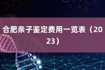 合肥亲子鉴定费用一览表（2023）