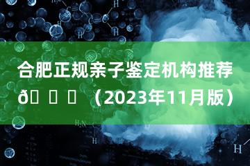 合肥正规亲子鉴定机构推荐🔍（2023年11月版）