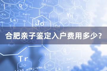 合肥亲子鉴定入户费用多少？