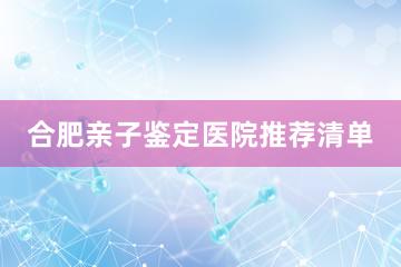 合肥亲子鉴定医院推荐清单