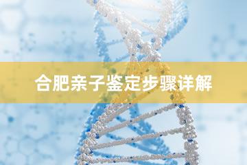 合肥亲子鉴定步骤详解