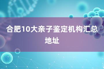 合肥10大亲子鉴定机构汇总地址